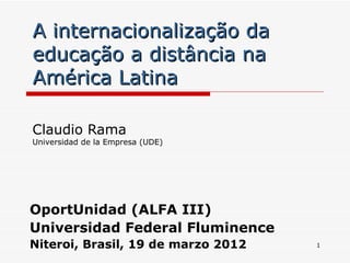 A internacionalização da
educação a distância na
América Latina

Claudio Rama
Universidad de la Empresa (UDE)




OportUnidad (ALFA III)
Universidad Federal Fluminence
Niteroi, Brasil, 19 de marzo 2012   1
 
