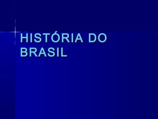 HISTÓRIA DO
BRASIL
 