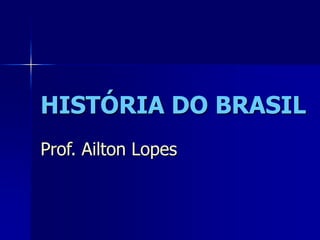 HISTÓRIA DO BRASIL
Prof. Ailton Lopes
 