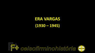 ERA VARGAS
(1930 – 1945)
 
