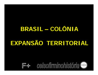 BRASIL – COLÔNIA

EXPANSÃO TERRITORIAL
 