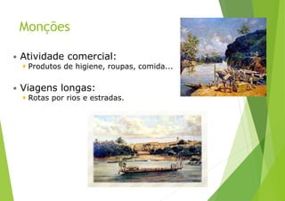 Monções
 Atividade comercial:
 Produtos de higiene, roupas, comida...
 Viagens longas:
 Rotas por rios e estradas.
 