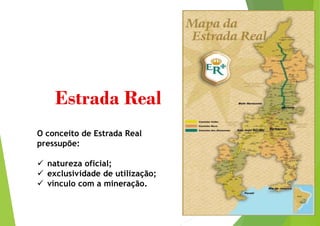 Estrada Real
O conceito de Estrada Real
pressupõe:
 natureza oficial;
 exclusividade de utilização;
 vínculo com a mineração.
 