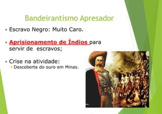Bandeirantismo Apresador
 Escravo Negro: Muito Caro.
 Aprisionamento de Índios para
servir de escravos;
 Crise na atividade:
 Descoberta do ouro em Minas.
 