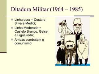 Ditadura Militar (1964 – 1985) Linha dura = Costa e Silva e Médici; Linha Moderada = Castelo Branco, Geisel e Figueiredo; Ambas combatem o comunismo 