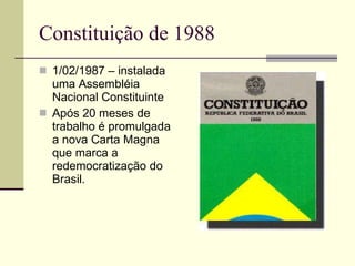 Constituição de 1988 1/02/1987 – instalada uma Assembléia Nacional Constituinte Após 20 meses de trabalho é promulgada a nova Carta Magna que marca a redemocratização do Brasil. 