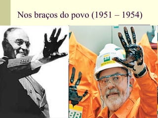 Nos braços do povo (1951 – 1954) Pai dos pobres – volta do Populismo, Nacionalismo e o Trabalhismo; Campanha o “Petróleo é Nosso” – criação da Petrobrás; Incentivo ao ensino e pesquisa – CAPES; Remete ao congresso uma lei que impedia a remessa de lucros excessivos para o exterior Ministro João Goulart aumenta o salário em 100%; Clima de agitação a vista!!! 