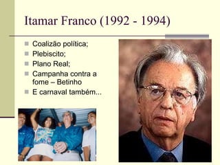 Itamar Franco (1992 - 1994) Coalizão política; Plebiscito; Plano Real; Campanha contra a fome – Betinho E carnaval também... 
