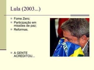 Lula (2003...) Fome Zero; Participação em missões de paz; Reformas. A GENTE ACREDITOU... 