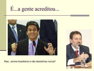 É...a gente acreditou... Mas...somos brasileiros e não desistimos nunca!! 