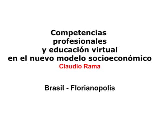 Competencias  profesionales  y educación virtual  en el nuevo modelo socioeconómico Claudio Rama Brasil - Florianopolis 