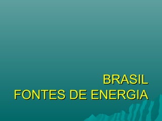 BRASIL
FONTES DE ENERGIA
 
