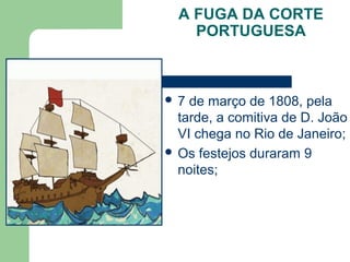 A FUGA DA CORTE
PORTUGUESA
 7 de março de 1808, pela
tarde, a comitiva de D. João
VI chega no Rio de Janeiro;
 Os festejos duraram 9
noites;
 