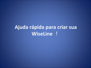 Ajuda r ápida para criar sua  WiseLine ！ 