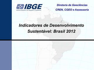 Diretoria de Geociências
                CREN, CGEO e Assessoria




Indicadores de Desenvolvimento
    Sustentável: Brasil 2012
 