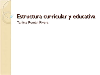 Estructura curricular y educativa Yanitte Román Rivera 
