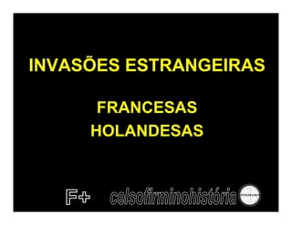 INVASÕES ESTRANGEIRAS

      FRANCESAS
     HOLANDESAS
 