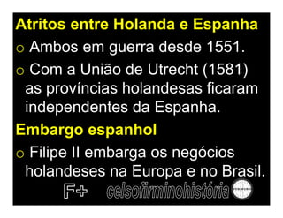 Atritos entre Holanda e Espanha
o Ambos em guerra desde 1551.
o Com a União de Utrecht (1581)
 as províncias holandesas ficaram
 independentes da Espanha.
Embargo espanhol
o Filipe II embarga os negócios
 holandeses na Europa e no Brasil.
 