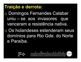 Traição e derrota:
o Domingos Fernandes Calabar
 uniu – se aos invasores que
 venceram a resistência nativa.
o Os holandeses estenderam seus
 domínios para Rio Gde. do Norte
 e Paraíba.
 