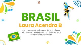 BRASIL
Laura Acendra B
Hoy hablaremos de el clima y su ubicacion , fauna ,
flora ,su idioma , ciudades y capital, festivales entre
otras cosas mas importantes
 