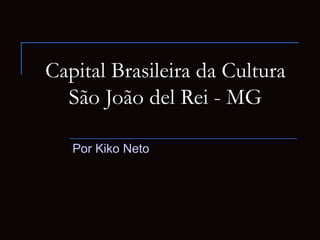 Capital Brasileira da Cultura
  São João del Rei - MG

   Por Kiko Neto
 