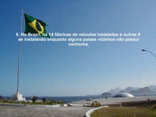 6. No Brasil, há 14 fábricas de veículos instaladas e outras 4  se instalando enquanto alguns países vizinhos não possui nenhuma. 