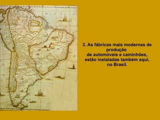 3. As fábricas mais modernas de produção  de automóveis e caminhões, estão instaladas também aqui, no Brasil. 