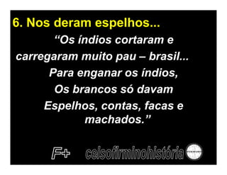 6. Nos deram espelhos...
       “Os índios cortaram e
carregaram muito pau – brasil...
      Para enganar os índios,
       Os brancos só davam
     Espelhos, contas, facas e
             machados.”
 