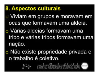 8. Aspectos culturais
o Viviam em grupos e moravam em
 ocas que formavam uma aldeia.
o Várias aldeias formavam uma
 tribo e várias tribos formavam uma
 nação.
o Não existe propriedade privada e
 o trabalho é coletivo.
 