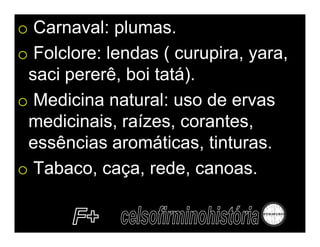 o Carnaval: plumas.
o Folclore: lendas ( curupira, yara,
 saci pererê, boi tatá).
o Medicina natural: uso de ervas
 medicinais, raízes, corantes,
 essências aromáticas, tinturas.
o Tabaco, caça, rede, canoas.
 