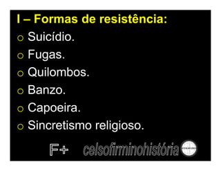 I – Formas de resistência:
o Suicídio.
o Fugas.
o Quilombos.
o Banzo.
o Capoeira.
o Sincretismo religioso.
 