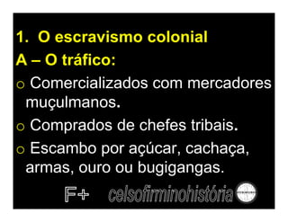 1. O escravismo colonial
A – O tráfico:
o Comercializados com mercadores
 muçulmanos.
o Comprados de chefes tribais.
o Escambo por açúcar, cachaça,
 armas, ouro ou bugigangas.
 