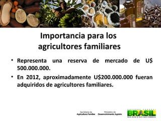 Importancia para los
agricultores familiares
• Representa una reserva de mercado de U$
500.000.000.
• En 2012, aproximadamente U$200.000.000 fueran
adquiridos de agricultores familiares.

 