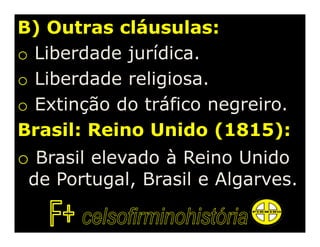 B) Outras cláusulas:
o Liberdade jurídica.
o Liberdade religiosa.
o Extinção do tráfico negreiro.
Brasil: Reino Unido (1815):
o Brasil elevado à Reino Unido
 de Portugal, Brasil e Algarves.
 