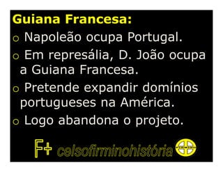 Guiana Francesa:
o Napoleão ocupa Portugal.
o Em represália, D. João ocupa
 a Guiana Francesa.
o Pretende expandir domínios
 portugueses na América.
o Logo abandona o projeto.
 