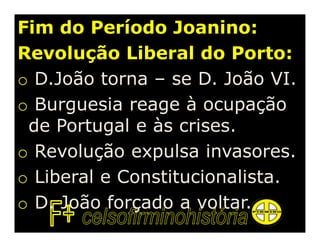 Fim do Período Joanino:
Revolução Liberal do Porto:
o D.João torna – se D. João VI.
o Burguesia reage à ocupação
 de Portugal e às crises.
o Revolução expulsa invasores.
o Liberal e Constitucionalista.
o D. João forçado a voltar.
 