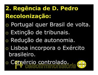 2. Regência de D. Pedro
Recolonização:
o Portugal quer Brasil de volta.
o Extinção de tribunais.
o Redução de autonomia.
o Lisboa incorpora o Exército
 brasileiro.
o Comércio controlado.
 