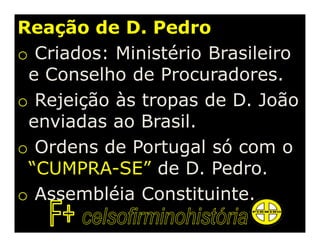 Reação de D. Pedro
o Criados: Ministério Brasileiro
 e Conselho de Procuradores.
o Rejeição às tropas de D. João
 enviadas ao Brasil.
o Ordens de Portugal só com o
 “CUMPRA-SE” de D. Pedro.
o Assembléia Constituinte.
 