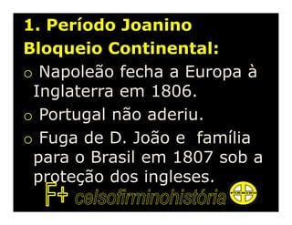 1. Período Joanino
Bloqueio Continental:
o Napoleão fecha a Europa à
 Inglaterra em 1806.
o Portugal não aderiu.
o Fuga de D. João e família
 para o Brasil em 1807 sob a
 proteção dos ingleses.
 