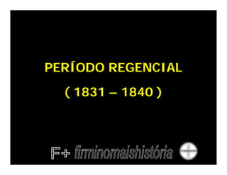 PERÍODO REGENCIAL
  ( 1831 – 1840 )
 