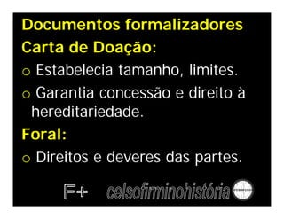 Documentos formalizadores
Carta de Doação:
o Estabelecia tamanho, limites.
o Garantia concessão e direito à
hereditariedade.
Foral:
o Direitos e deveres das partes.
 