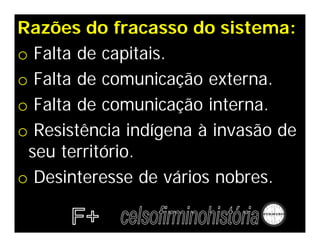 Razões do fracasso do sistema:
o Falta de capitais.
o Falta de comunicação externa.
o Falta de comunicação interna.
o Resistência indígena à invasão de
seu território.
o Desinteresse de vários nobres.
 