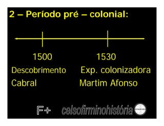 2 – Período pré – colonial:
1500 1530
Descobrimento Exp. colonizadora
Cabral Martim Afonso
 