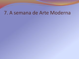 7. A semana de Arte Moderna
 