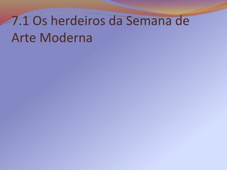 7.1 Os herdeiros da Semana de
Arte Moderna
 