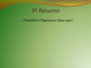 3º Resumo
1. República Oligárquica (1894-1930)
 