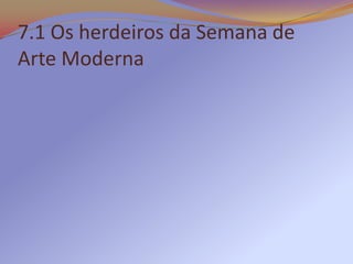 7.1 Os herdeiros da Semana de
Arte Moderna
 