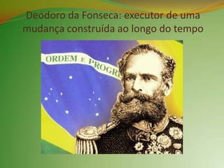 Deodoro da Fonseca: executor de uma
mudança construída ao longo do tempo
 