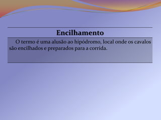 Encilhamento
   O term0 é uma alusão ao hipódromo, local onde os cavalos
são encilhados e preparados para a corrida.
 