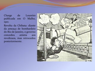 Charge      de      Loureiro
publicada em O Malho,
1910.
Revolta da Chibata: diante
da ameaça de bombardeio
do Rio de Janeiro, o governo
concedeu      anistia    aos
revoltosos, mas retrocedeu
posteriormente.
 